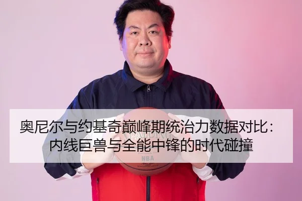 奥尼尔与约基奇巅峰期统治力数据对比：内线巨兽与全能中锋的时代碰撞 - hth