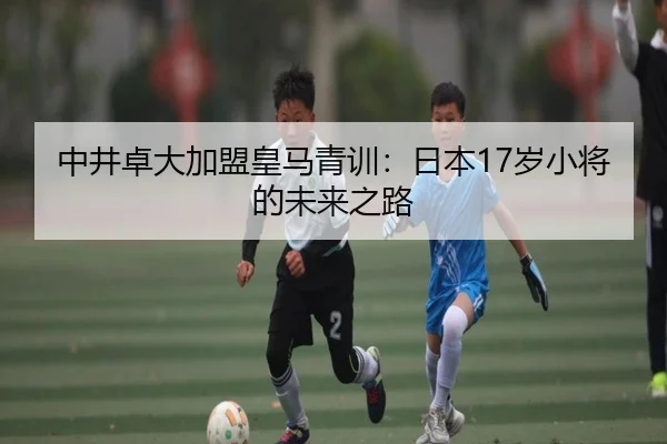 中井卓大加盟皇马青训：日本17岁小将的未来之路（hth）