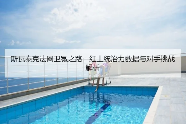 斯瓦泰克法网卫冕之路：红土统治力数据与对手挑战解析（hth）