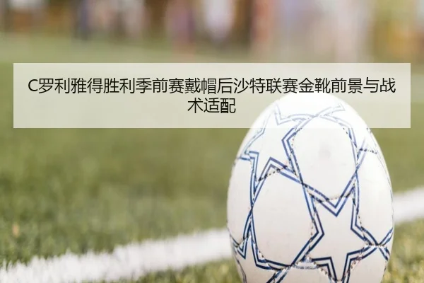 C罗利雅得胜利季前赛戴帽后沙特联赛金靴前景与战术适配 - hth