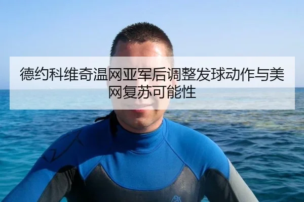 德约科维奇温网亚军后调整发球动作与美网复苏可能性（hth）